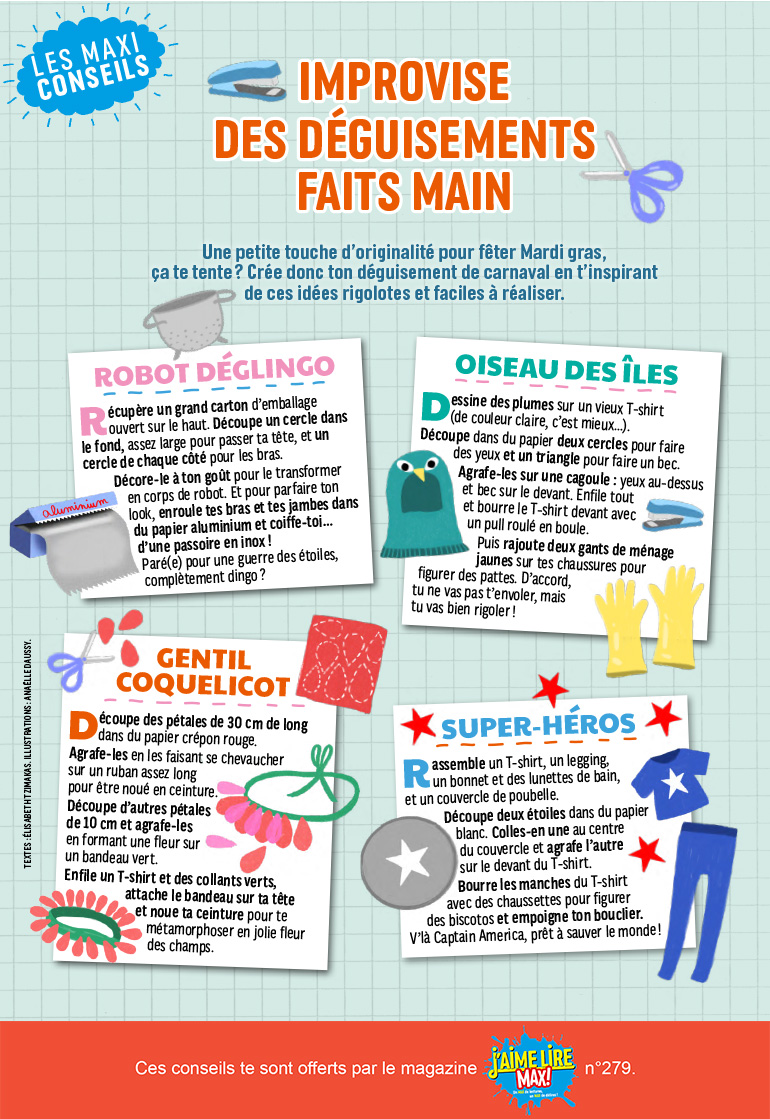 Une petite touche d’originalité pour fêter Mardi gras, ça te tente ? Avec les Maxi conseils de J’aime lire Max, fabrique ton déguisement de carnaval en t’inspirant de ces idées rigolotes et faciles à réaliser.